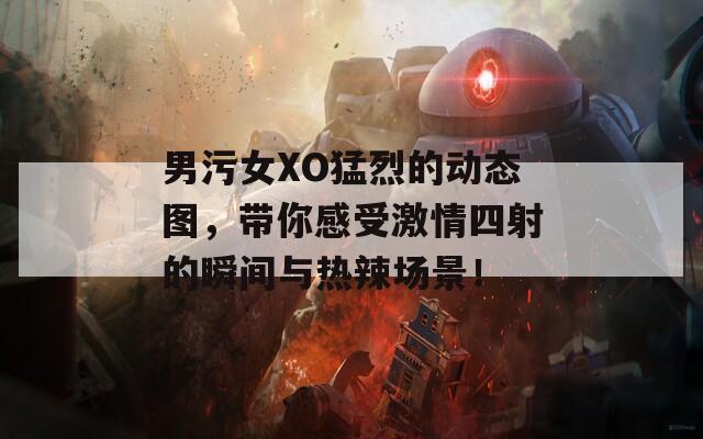男污女XO猛烈的動(dòng)態(tài)圖，帶你感受激情四射的瞬間與熱辣場(chǎng)景！