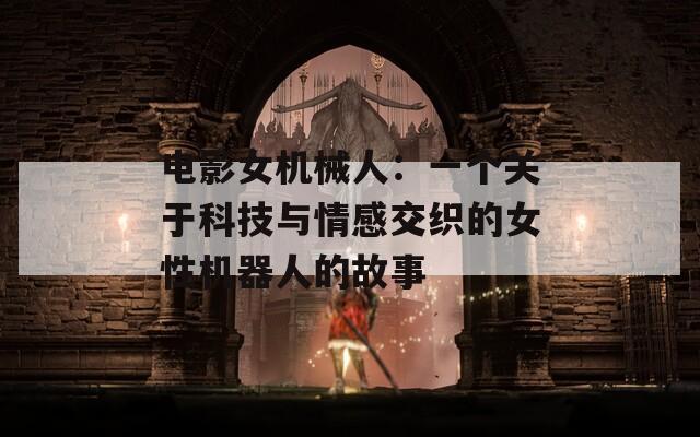 電影女機(jī)械人：一個(gè)關(guān)于科技與情感交織的女性機(jī)器人的故事