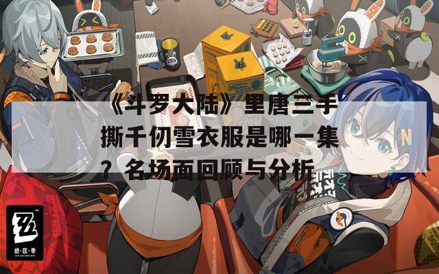 《斗羅大陸》里唐三手撕千仞雪衣服是哪一集？名場(chǎng)面回顧與分析