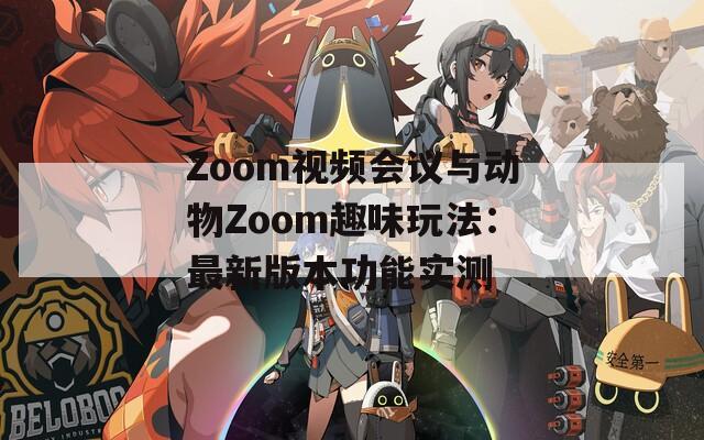 Zoom視頻會議與動物Zoom趣味玩法：最新版本功能實測