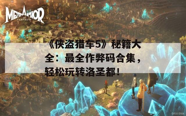 《俠盜獵車5》秘籍大全：最全作弊碼合集，輕松玩轉(zhuǎn)洛圣都！