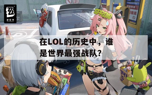 在LOL的歷史中，誰是世界最強(qiáng)戰(zhàn)隊？