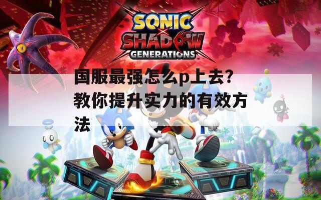 國(guó)服最強(qiáng)怎么p上去？教你提升實(shí)力的有效方法
