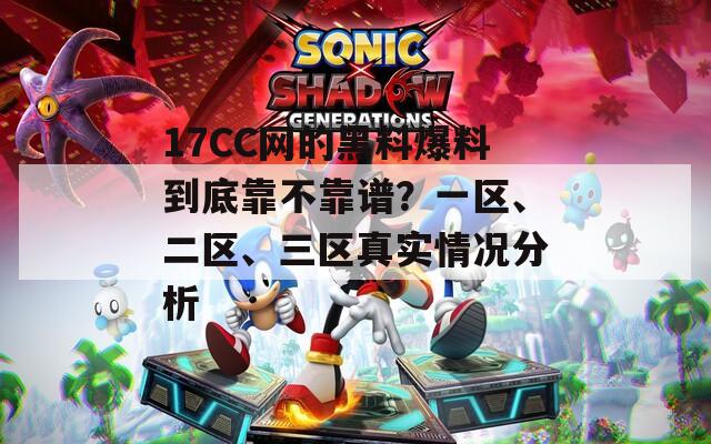 17CC網(wǎng)的黑料爆料到底靠不靠譜？一區(qū)、二區(qū)、三區(qū)真實(shí)情況分析