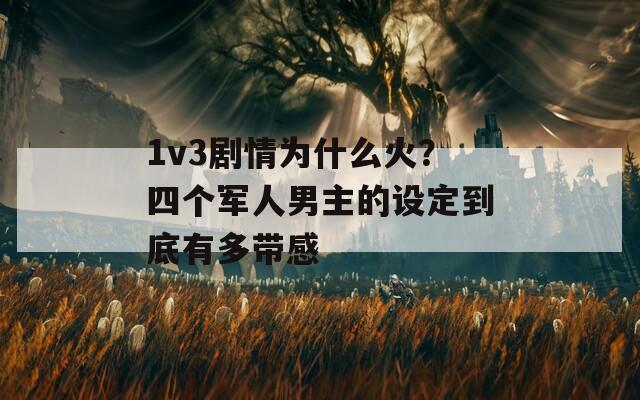 1v3劇情為什么火？四個軍人男主的設(shè)定到底有多帶感