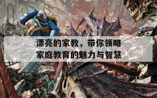 漂亮的家教，帶你領(lǐng)略家庭教育的魅力與智慧