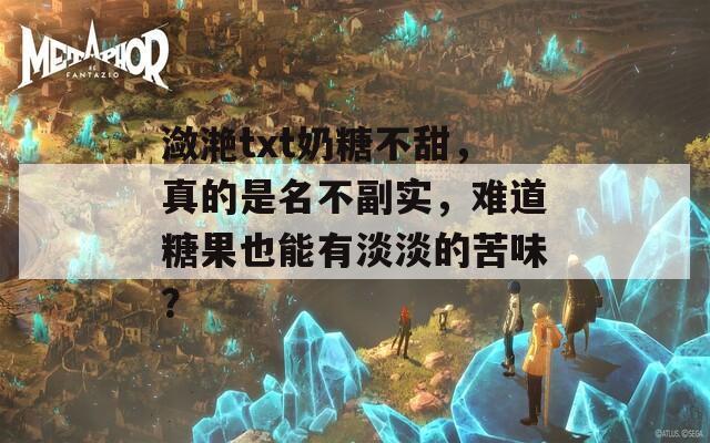 瀲滟txt奶糖不甜，真的是名不副實(shí)，難道糖果也能有淡淡的苦味？