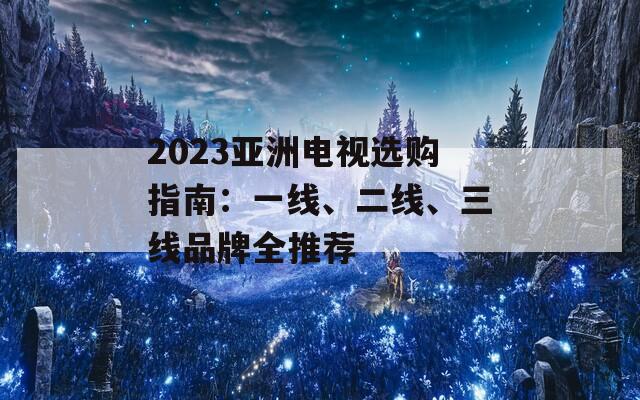 2023亞洲電視選購(gòu)指南：一線、二線、三線品牌全推薦