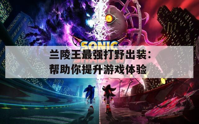 蘭陵王最強(qiáng)打野出裝：幫助你提升游戲體驗(yàn)