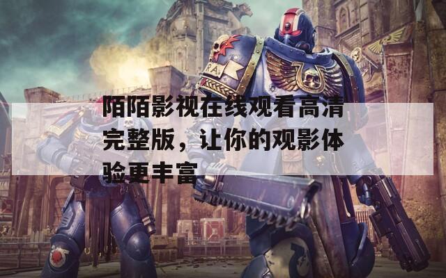 陌陌影視在線觀看高清完整版，讓你的觀影體驗更豐富