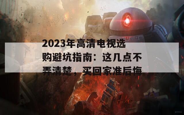 2023年高清電視選購(gòu)避坑指南：這幾點(diǎn)不弄清楚，買回家準(zhǔn)后悔