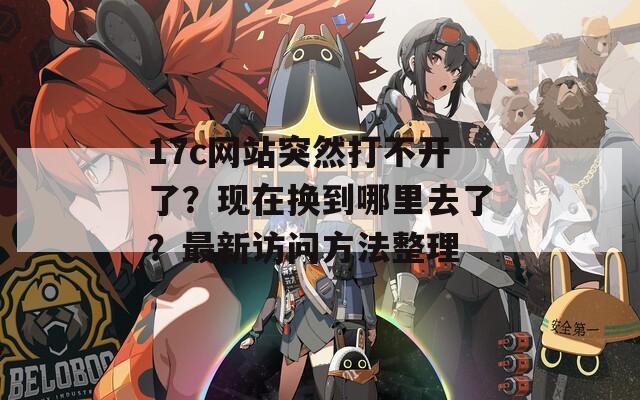 17c網(wǎng)站突然打不開了？現(xiàn)在換到哪里去了？最新訪問方法整理