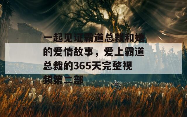 一起見證霸道總裁和她的愛情故事，愛上霸道總裁的365天完整視頻第二部