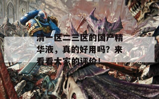 清一區(qū)二三區(qū)的國產(chǎn)精華液，真的好用嗎？來看看大家的評價！