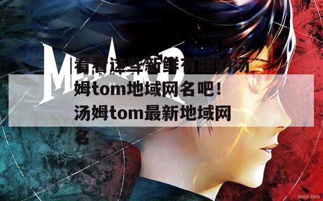 看看這些新鮮有趣的湯姆tom地域網名吧！湯姆tom最新地域網名