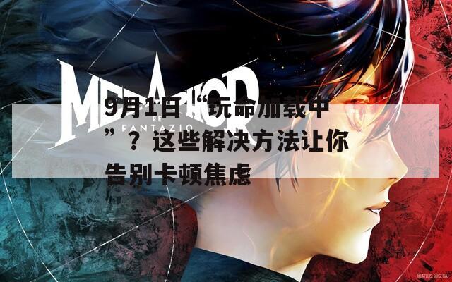 9月1日“玩命加載中”？這些解決方法讓你告別卡頓焦慮