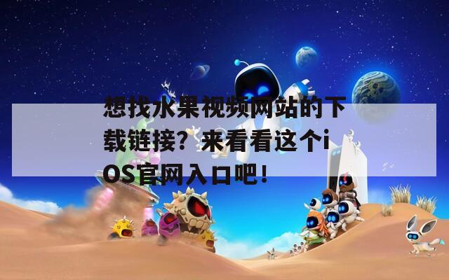 想找水果視頻網(wǎng)站的下載鏈接？來看看這個iOS官網(wǎng)入口吧！