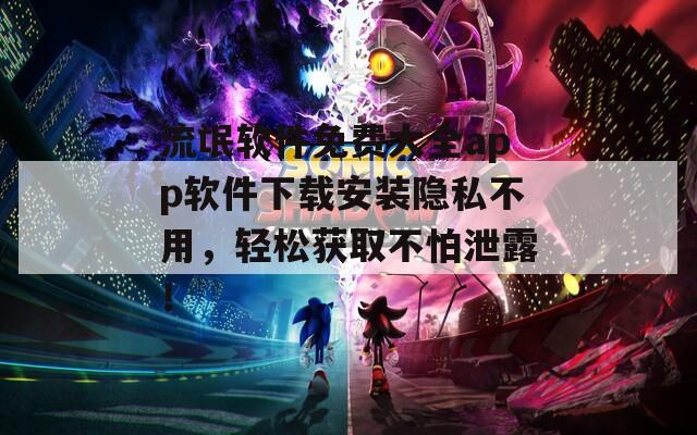 流氓軟件免費(fèi)大全app軟件下載安裝隱私不用，輕松獲取不怕泄露！