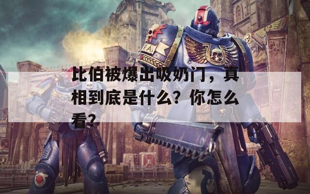 比伯被爆出吸奶門，真相到底是什么？你怎么看？