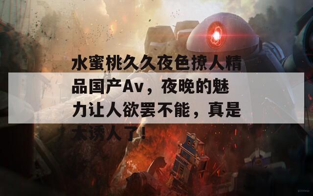 水蜜桃久久夜色撩人精品國產(chǎn)Av，夜晚的魅力讓人欲罷不能，真是太誘人了！
