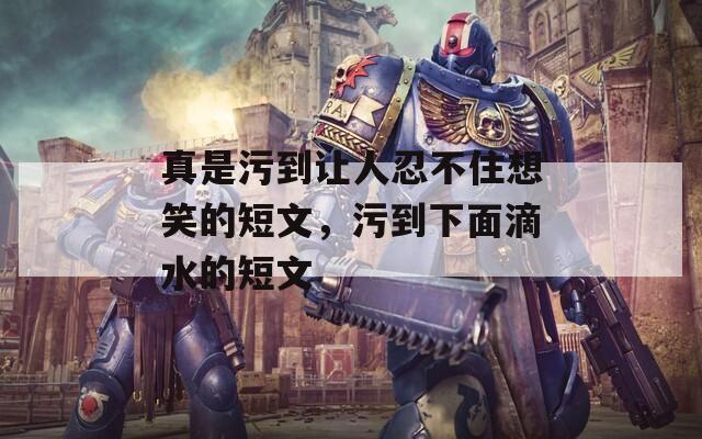 真是污到讓人忍不住想笑的短文，污到下面滴水的短文