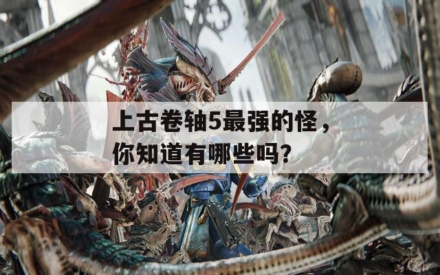 上古卷軸5最強的怪，你知道有哪些嗎？