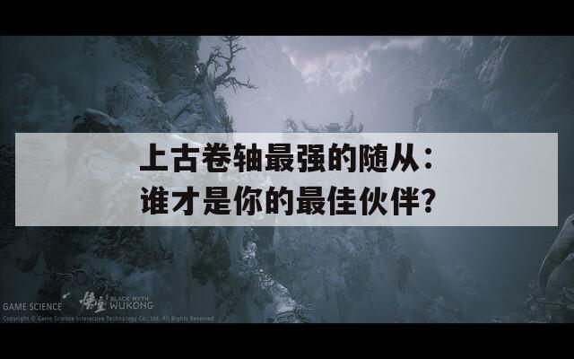 上古卷軸最強(qiáng)的隨從：誰才是你的最佳伙伴？