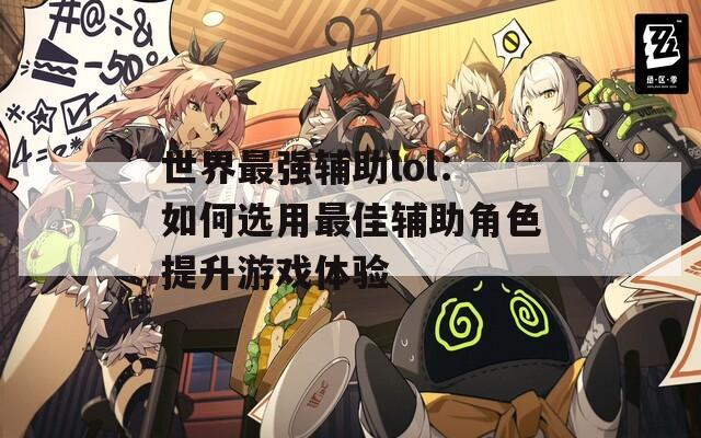 世界最強(qiáng)輔助lol：如何選用最佳輔助角色提升游戲體驗(yàn)