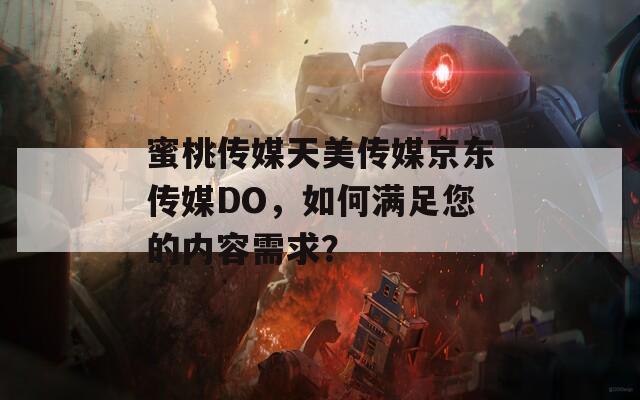 蜜桃傳媒天美傳媒京東傳媒DO，如何滿足您的內(nèi)容需求？