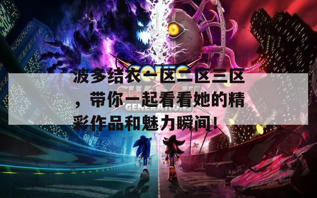波多結(jié)衣一區(qū)二區(qū)三區(qū)，帶你一起看看她的精彩作品和魅力瞬間！