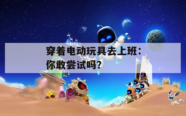 穿著電動玩具去上班：你敢嘗試嗎？