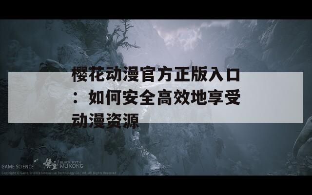 櫻花動(dòng)漫官方正版入口：如何安全高效地享受動(dòng)漫資源