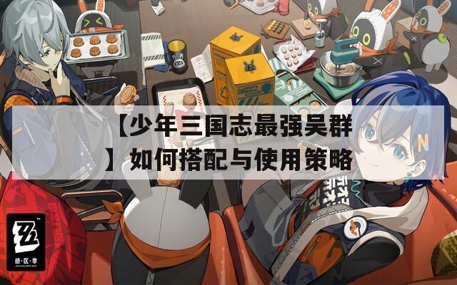 【少年三國志最強(qiáng)吳群】如何搭配與使用策略