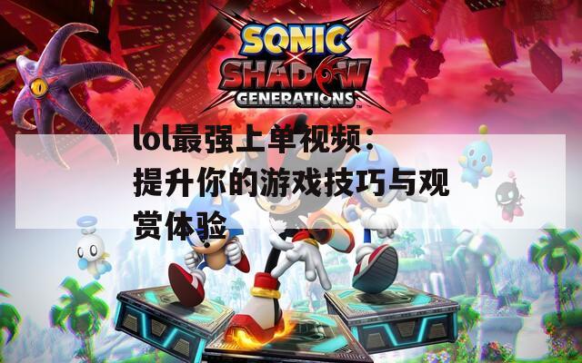 lol最強(qiáng)上單視頻：提升你的游戲技巧與觀賞體驗