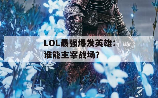 LOL最強(qiáng)爆發(fā)英雄：誰能主宰戰(zhàn)場？