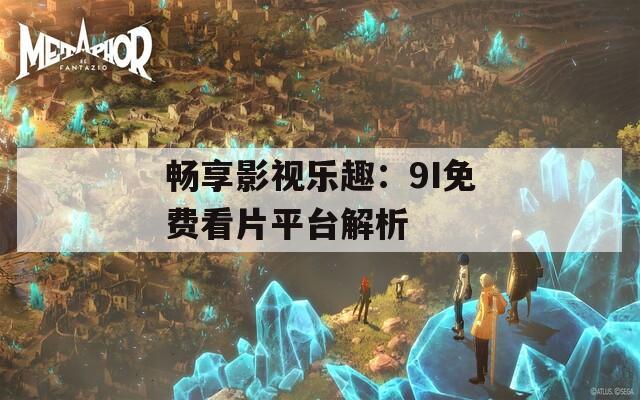 暢享影視樂趣：9I免費(fèi)看片平臺(tái)解析