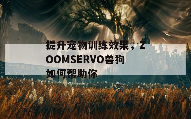 提升寵物訓(xùn)練效果，ZOOMSERVO獸狗如何幫助你