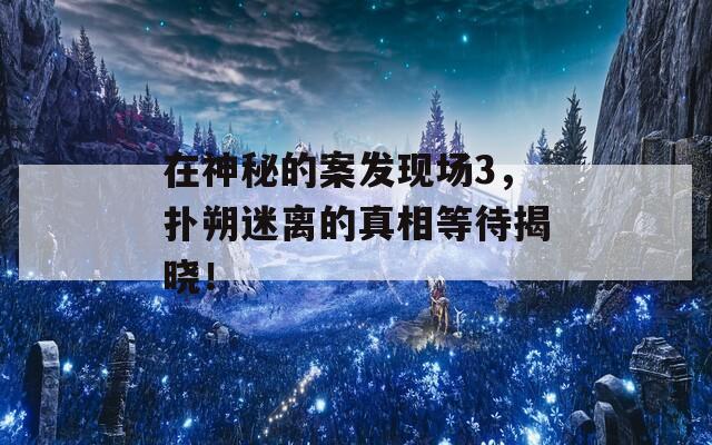 在神秘的案發(fā)現(xiàn)場(chǎng)3，撲朔迷離的真相等待揭曉！