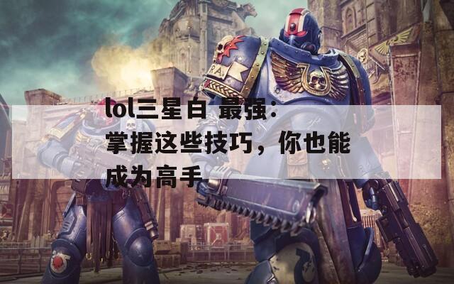 lol三星白 最強：掌握這些技巧，你也能成為高手