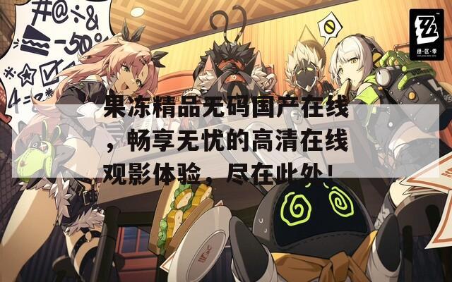 果凍精品無碼國產(chǎn)在線，暢享無憂的高清在線觀影體驗，盡在此處！