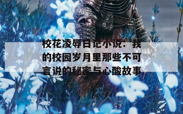 校花凌辱日記小說(shuō)：我的校園歲月里那些不可言說(shuō)的秘密與心酸故事