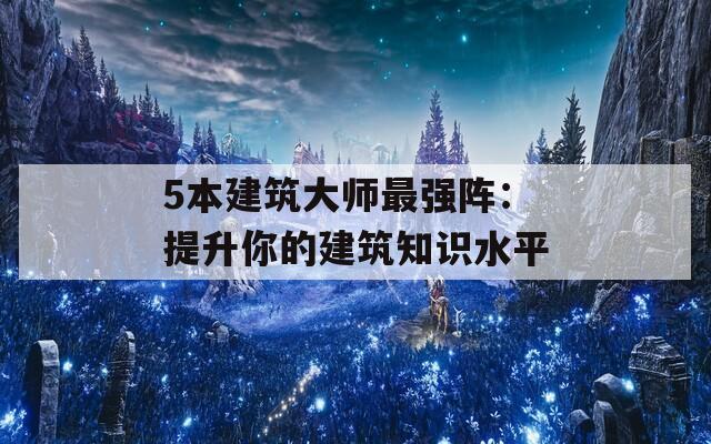 5本建筑大師最強陣：提升你的建筑知識水平
