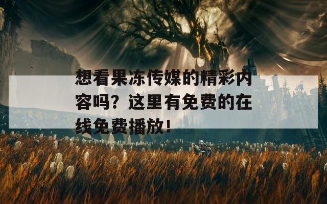 想看果凍傳媒的精彩內(nèi)容嗎？這里有免費(fèi)的在線免費(fèi)播放！