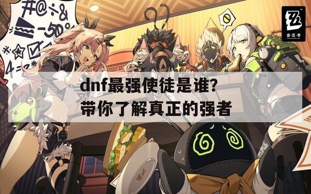 dnf最強(qiáng)使徒是誰？帶你了解真正的強(qiáng)者