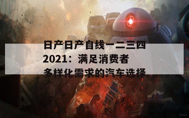 日產(chǎn)日產(chǎn)自線一二三四2021：滿足消費(fèi)者多樣化需求的汽車選擇
