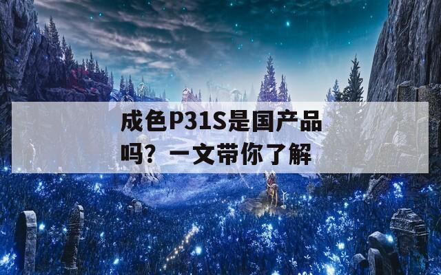 成色P31S是國產(chǎn)品嗎？一文帶你了解