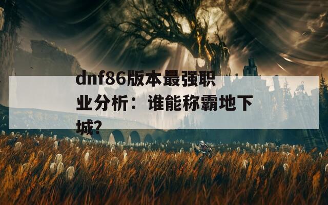dnf86版本最強職業(yè)分析：誰能稱霸地下城？