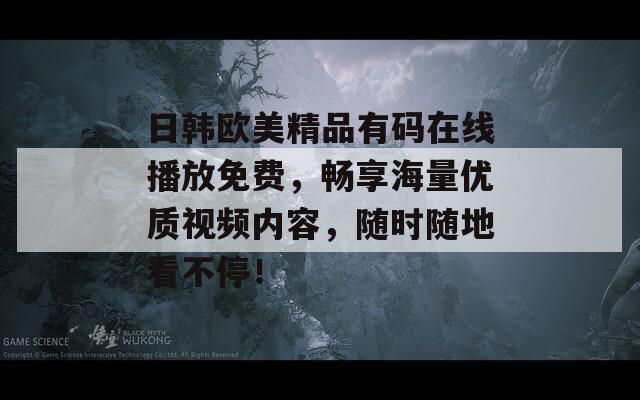 日韓歐美精品有碼在線播放免費，暢享海量優(yōu)質(zhì)視頻內(nèi)容，隨時隨地看不停！
