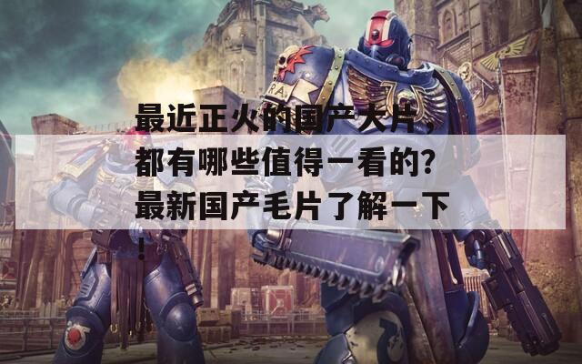 最近正火的國(guó)產(chǎn)大片，都有哪些值得一看的？最新國(guó)產(chǎn)毛片了解一下！