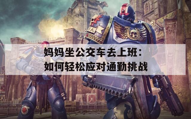 媽媽坐公交車去上班：如何輕松應(yīng)對通勤挑戰(zhàn)